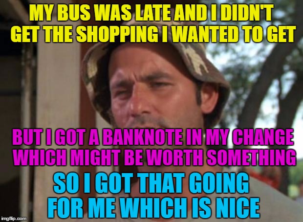 I suspect my note will be worth the same as its face value :) | MY BUS WAS LATE AND I DIDN'T GET THE SHOPPING I WANTED TO GET; BUT I GOT A BANKNOTE IN MY CHANGE WHICH MIGHT BE WORTH SOMETHING; SO I GOT THAT GOING FOR ME WHICH IS NICE | image tagged in memes,so i got that goin for me which is nice,banknote,money,shopping | made w/ Imgflip meme maker