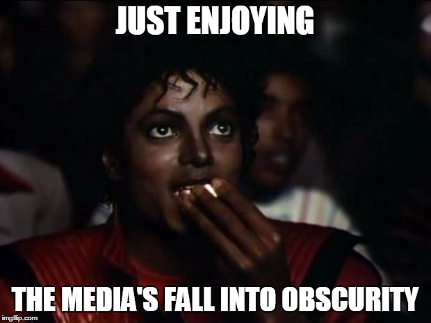 Michael Jackson Popcorn | JUST ENJOYING; THE MEDIA'S FALL INTO OBSCURITY | image tagged in memes,michael jackson popcorn | made w/ Imgflip meme maker