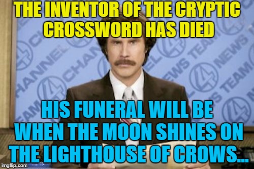 I have never solved a cryptic crossword clue... | THE INVENTOR OF THE CRYPTIC CROSSWORD HAS DIED; HIS FUNERAL WILL BE WHEN THE MOON SHINES ON THE LIGHTHOUSE OF CROWS... | image tagged in memes,ron burgundy,crosswords,puzzles,cryptic crossword | made w/ Imgflip meme maker