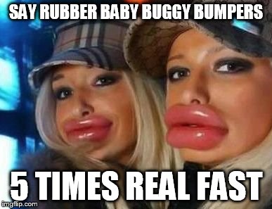 Duck Face Chicks Meme | SAY RUBBER BABY BUGGY BUMPERS; 5 TIMES REAL FAST | image tagged in memes,duck face chicks | made w/ Imgflip meme maker