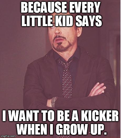 Face You Make Robert Downey Jr Meme | BECAUSE EVERY LITTLE KID SAYS I WANT TO BE A KICKER WHEN I GROW UP. | image tagged in memes,face you make robert downey jr | made w/ Imgflip meme maker