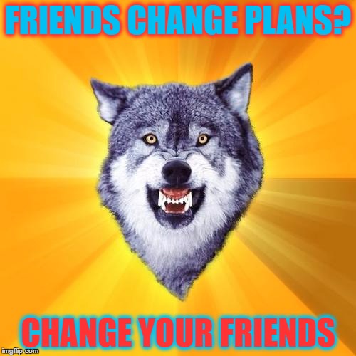 Courage Wolf Meme | FRIENDS CHANGE PLANS? CHANGE YOUR FRIENDS | image tagged in memes,courage wolf | made w/ Imgflip meme maker