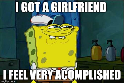 Don't You Squidward Meme | I GOT A GIRLFRIEND; I FEEL VERY ACOMPLISHED | image tagged in memes,dont you squidward | made w/ Imgflip meme maker