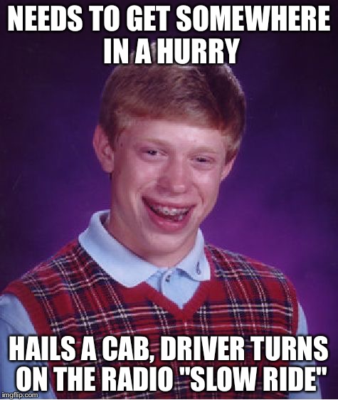 Bad Luck Brian Meme | NEEDS TO GET SOMEWHERE IN A HURRY; HAILS A CAB, DRIVER TURNS ON THE RADIO "SLOW RIDE" | image tagged in memes,bad luck brian | made w/ Imgflip meme maker