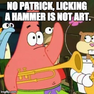 No Patrick | NO PATRICK, LICKING A HAMMER IS NOT ART. | image tagged in memes,no patrick | made w/ Imgflip meme maker