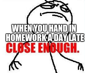 Close Enough Meme | WHEN YOU HAND IN HOMEWORK A DAY LATE | image tagged in memes,close enough | made w/ Imgflip meme maker