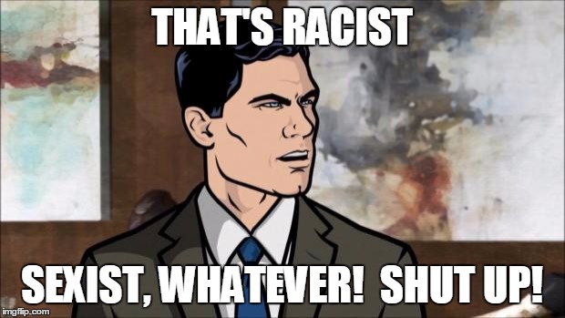 Archer | THAT'S RACIST; SEXIST, WHATEVER!  SHUT UP! | image tagged in archer | made w/ Imgflip meme maker