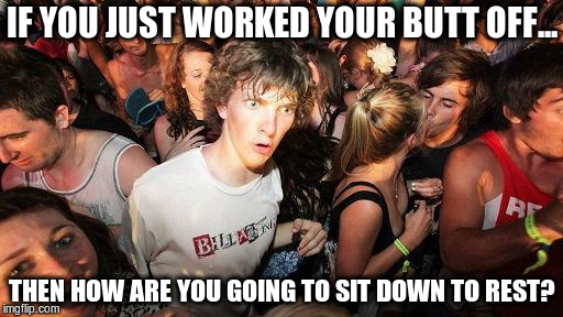 sudden realization ralph | IF YOU JUST WORKED YOUR BUTT OFF... THEN HOW ARE YOU GOING TO SIT DOWN TO REST? | image tagged in sudden realization ralph | made w/ Imgflip meme maker