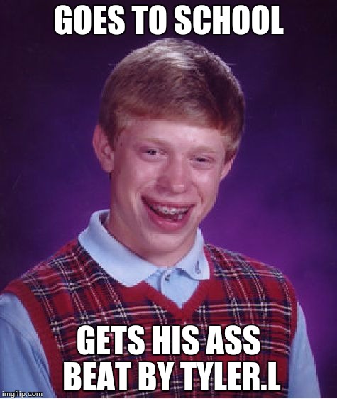 Bad Luck Brian Meme | GOES TO SCHOOL; GETS HIS ASS BEAT BY TYLER.L | image tagged in memes,bad luck brian | made w/ Imgflip meme maker