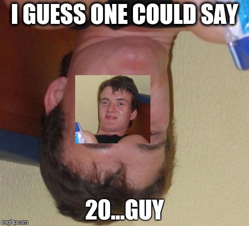 10 Guy | I GUESS ONE COULD SAY; 20...GUY | image tagged in memes,10 guy | made w/ Imgflip meme maker