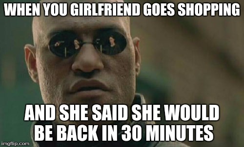 Matrix Morpheus | WHEN YOU GIRLFRIEND GOES SHOPPING; AND SHE SAID SHE WOULD BE BACK IN 30 MINUTES | image tagged in memes,matrix morpheus | made w/ Imgflip meme maker