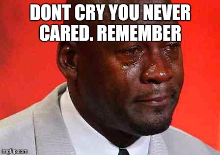 crying michael jordan | DONT CRY YOU NEVER CARED. REMEMBER | image tagged in crying michael jordan | made w/ Imgflip meme maker