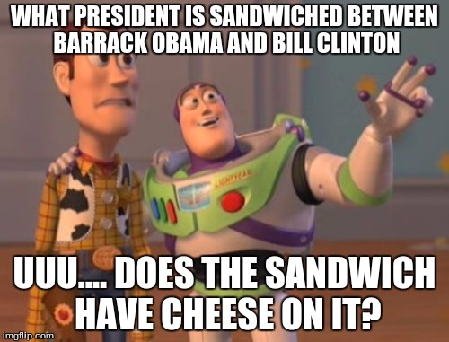 X, X Everywhere | WHAT PRESIDENT IS SANDWICHED BETWEEN BARRACK OBAMA AND BILL CLINTON; UUU.... DOES THE SANDWICH HAVE CHEESE ON IT? | image tagged in memes,x x everywhere | made w/ Imgflip meme maker