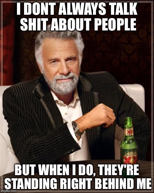 The Most Interesting Man In The World | I DONT ALWAYS TALK SHIT ABOUT PEOPLE; BUT WHEN I DO, THEY'RE STANDING RIGHT BEHIND ME | image tagged in memes,the most interesting man in the world | made w/ Imgflip meme maker