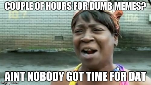 Ain't Nobody Got Time For That Meme | COUPLE OF HOURS FOR DUMB MEMES? AINT NOBODY GOT TIME FOR DAT | image tagged in memes,aint nobody got time for that | made w/ Imgflip meme maker