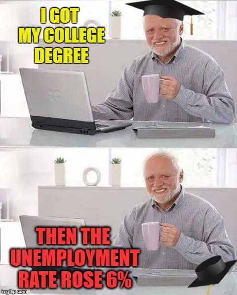 I GOT MY COLLEGE DEGREE THEN THE UNEMPLOYMENT RATE ROSE 6% | made w/ Imgflip meme maker