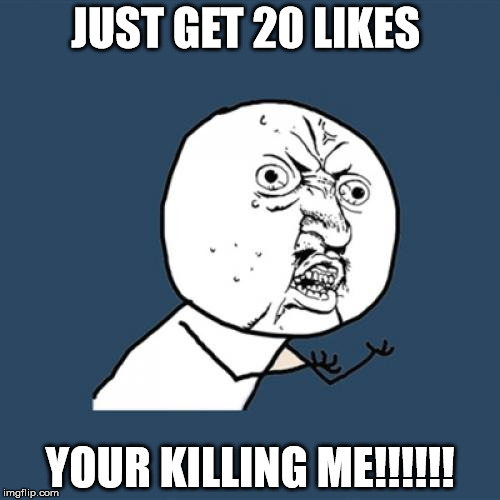 Y U No Meme | JUST GET 20 LIKES; YOUR KILLING ME!!!!!! | image tagged in memes,y u no | made w/ Imgflip meme maker