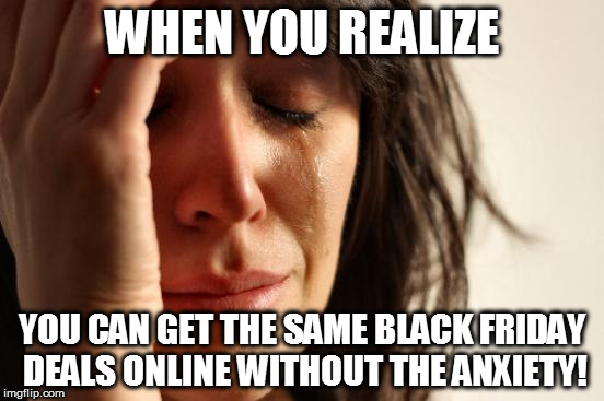 First World Problems | WHEN YOU REALIZE; YOU CAN GET THE SAME BLACK FRIDAY DEALS ONLINE WITHOUT THE ANXIETY! | image tagged in memes,first world problems | made w/ Imgflip meme maker