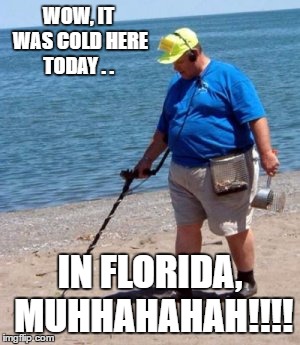 beach better have my money | WOW, IT WAS COLD HERE TODAY . . IN FLORIDA, MUHHAHAHAH!!!! | image tagged in beach better have my money | made w/ Imgflip meme maker