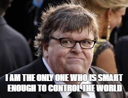 Michael Moore | I AM THE ONLY ONE WHO IS SMART ENOUGH TO CONTROL THE WORLD | image tagged in michael moore | made w/ Imgflip meme maker