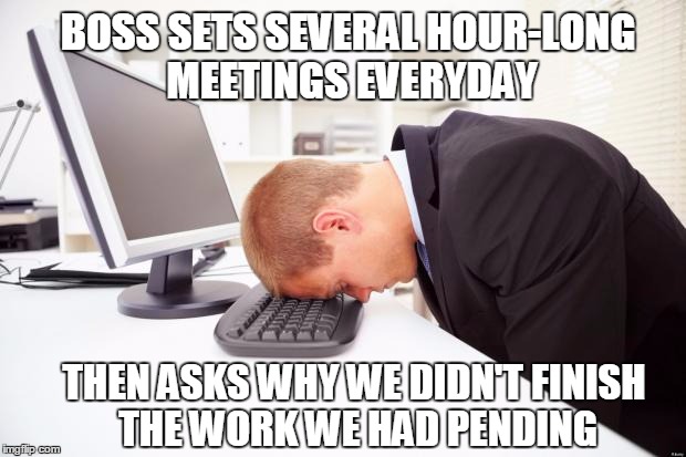 Working |  BOSS SETS SEVERAL HOUR-LONG MEETINGS EVERYDAY; THEN ASKS WHY WE DIDN'T FINISH THE WORK WE HAD PENDING | image tagged in working | made w/ Imgflip meme maker