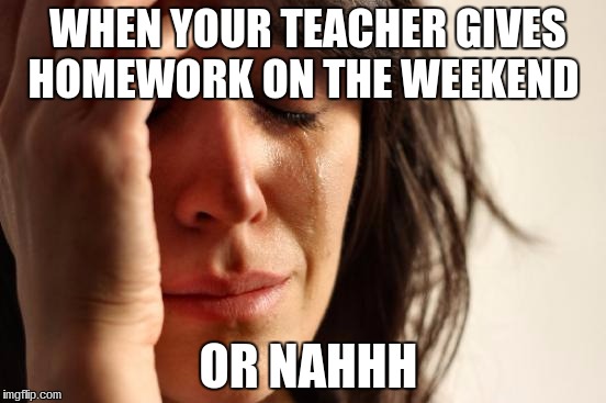 First World Problems Meme |  WHEN YOUR TEACHER GIVES HOMEWORK ON THE WEEKEND; OR NAHHH | image tagged in memes,first world problems | made w/ Imgflip meme maker