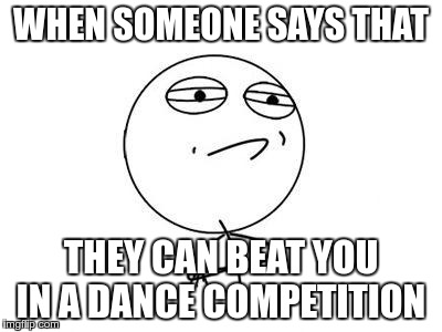 Challenge Accepted Rage Face | WHEN SOMEONE SAYS THAT; THEY CAN BEAT YOU IN A DANCE COMPETITION | image tagged in memes,challenge accepted rage face | made w/ Imgflip meme maker