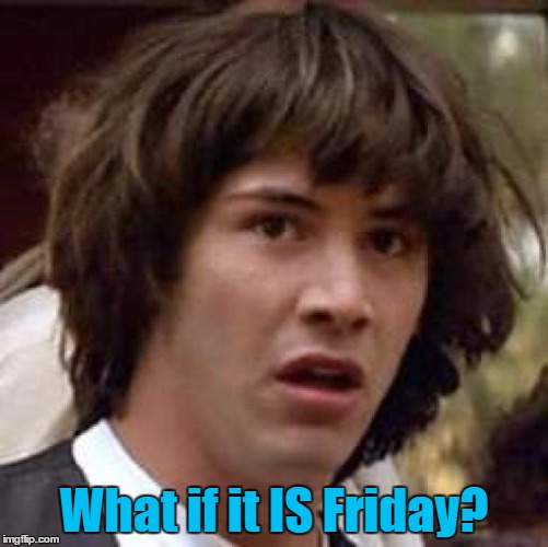 Conspiracy Keanu Meme | What if it IS Friday? | image tagged in memes,conspiracy keanu | made w/ Imgflip meme maker