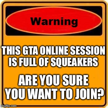 Warning Sign Meme | THIS GTA ONLINE SESSION IS FULL OF SQUEAKERS; ARE YOU SURE YOU WANT TO JOIN? | image tagged in memes,warning sign | made w/ Imgflip meme maker