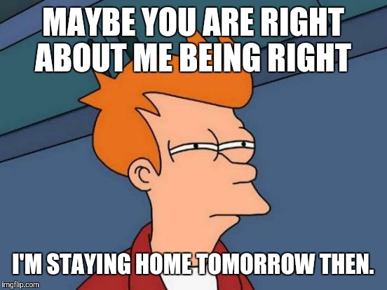 Futurama Fry Meme | MAYBE YOU ARE RIGHT ABOUT ME BEING RIGHT I'M STAYING HOME TOMORROW THEN. | image tagged in memes,futurama fry | made w/ Imgflip meme maker