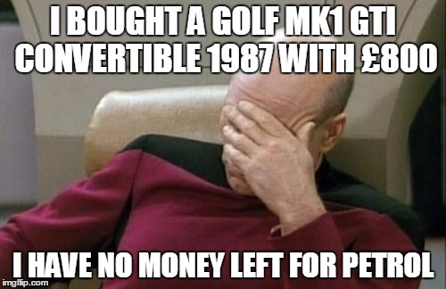 Captain Picard Facepalm | I BOUGHT A GOLF MK1 GTI CONVERTIBLE 1987 WITH £800; I HAVE NO MONEY LEFT FOR PETROL | image tagged in memes,captain picard facepalm | made w/ Imgflip meme maker