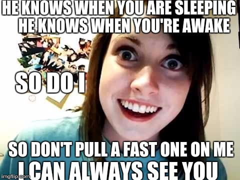 santa woman | HE KNOWS WHEN YOU ARE SLEEPING; HE KNOWS WHEN YOU'RE AWAKE; SO DO I; SO DON'T PULL A FAST ONE ON ME; I CAN ALWAYS SEE YOU | image tagged in funny | made w/ Imgflip meme maker