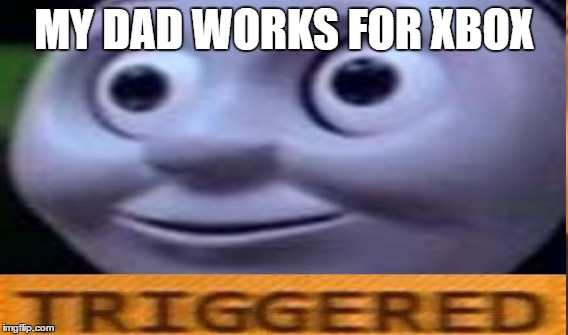 triggered | MY DAD WORKS FOR XBOX | image tagged in thomas | made w/ Imgflip meme maker