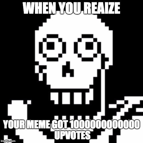 Papyrus Undertale | WHEN YOU REAIZE; YOUR MEME GOT 1000000000000 UPVOTES | image tagged in papyrus undertale | made w/ Imgflip meme maker