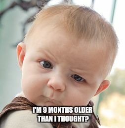 Skeptical Baby Meme | I'M 9 MONTHS OLDER THAN I THOUGHT? | image tagged in memes,skeptical baby | made w/ Imgflip meme maker
