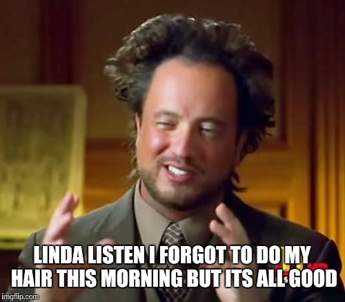 Ancient Aliens | LINDA LISTEN I FORGOT TO DO MY HAIR THIS MORNING BUT ITS ALL GOOD | image tagged in memes,ancient aliens | made w/ Imgflip meme maker