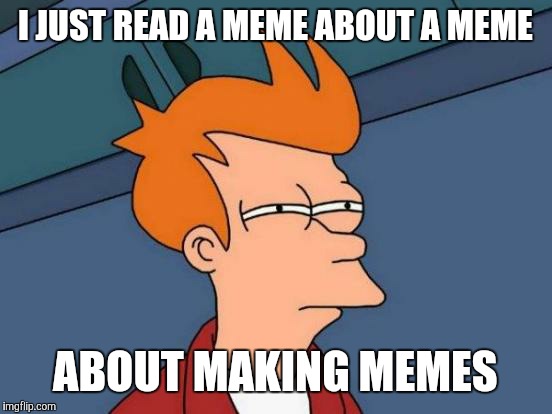 Futurama Fry Meme | I JUST READ A MEME ABOUT A MEME ABOUT MAKING MEMES | image tagged in memes,futurama fry | made w/ Imgflip meme maker