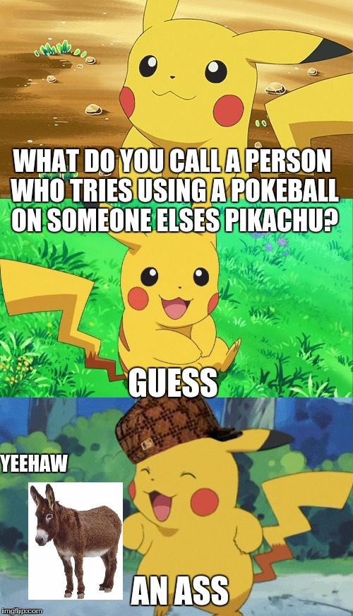 Bad Pun Pikachu | WHAT DO YOU CALL A PERSON WHO TRIES USING A POKEBALL ON SOMEONE ELSES PIKACHU? GUESS; YEEHAW; AN ASS | image tagged in bad pun pikachu,scumbag | made w/ Imgflip meme maker
