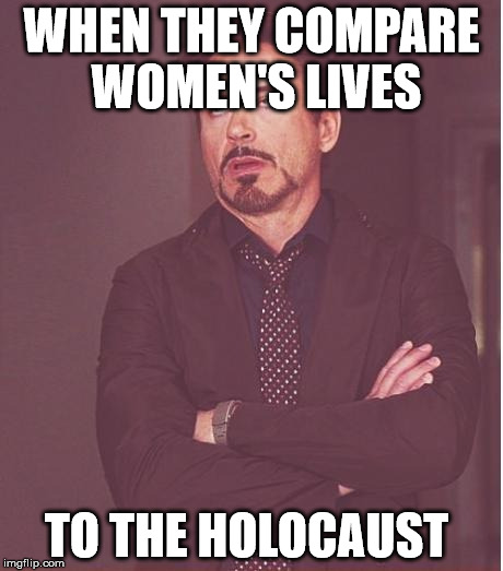 Face You Make Robert Downey Jr Meme | WHEN THEY COMPARE WOMEN'S LIVES TO THE HOLOCAUST | image tagged in memes,face you make robert downey jr | made w/ Imgflip meme maker