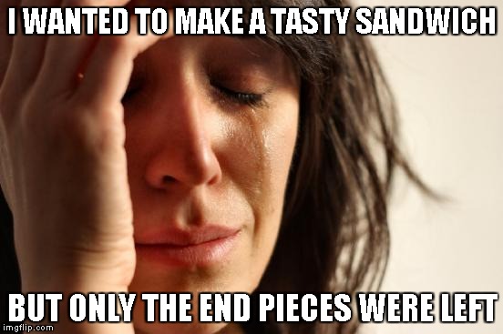 Sandwich Woes | I WANTED TO MAKE A TASTY SANDWICH; BUT ONLY THE END PIECES WERE LEFT | image tagged in memes,first world problems,sandwich,bread | made w/ Imgflip meme maker