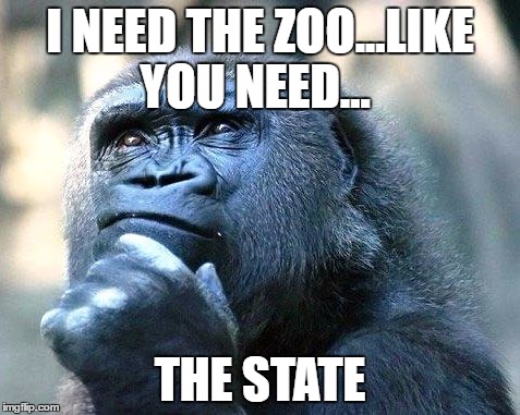 Truth | I NEED THE ZOO...LIKE YOU NEED... THE STATE | image tagged in truth | made w/ Imgflip meme maker