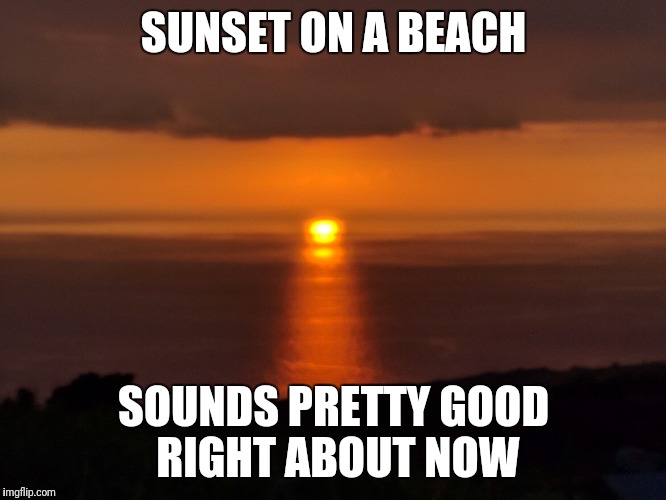 SUNSET ON A BEACH SOUNDS PRETTY GOOD RIGHT ABOUT NOW | made w/ Imgflip meme maker