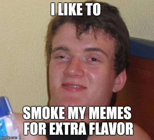 10 Guy Meme | I LIKE TO SMOKE MY MEMES FOR EXTRA FLAVOR | image tagged in memes,10 guy | made w/ Imgflip meme maker