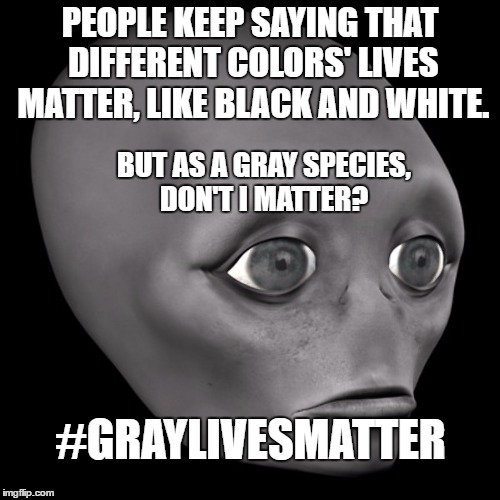 #GrayLivesMatter | PEOPLE KEEP SAYING THAT DIFFERENT COLORS' LIVES MATTER, LIKE BLACK AND WHITE. BUT AS A GRAY SPECIES, DON'T I MATTER? #GRAYLIVESMATTER | image tagged in ancient aliens | made w/ Imgflip meme maker
