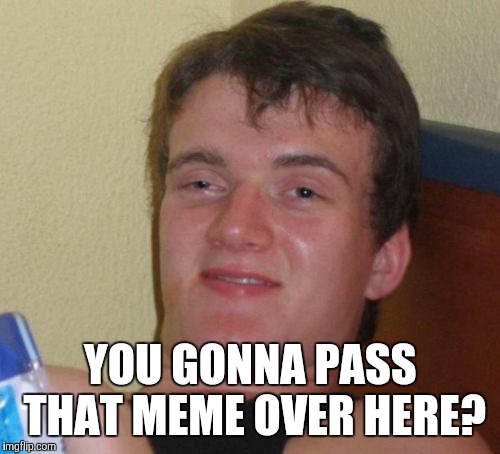 10 Guy Meme | YOU GONNA PASS THAT MEME OVER HERE? | image tagged in memes,10 guy | made w/ Imgflip meme maker