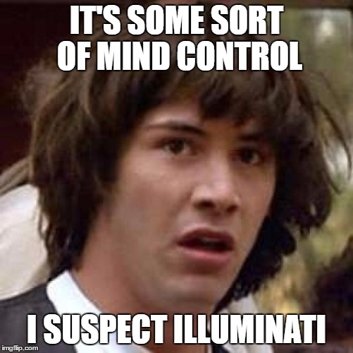 Conspiracy Keanu Meme | IT'S SOME SORT OF MIND CONTROL I SUSPECT ILLUMINATI | image tagged in memes,conspiracy keanu | made w/ Imgflip meme maker