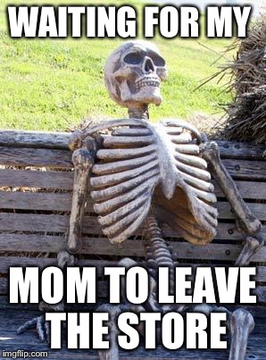 Waiting Skeleton Meme | WAITING FOR MY; MOM TO LEAVE THE STORE | image tagged in memes,waiting skeleton | made w/ Imgflip meme maker
