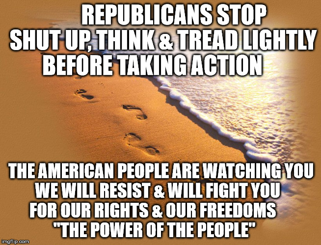 Footprints | REPUBLICANS STOP SHUT UP, THINK & TREAD LIGHTLY BEFORE TAKING ACTION; THE AMERICAN PEOPLE ARE WATCHING YOU  WE WILL RESIST & WILL FIGHT YOU       FOR OUR RIGHTS & OUR FREEDOMS                 "THE POWER OF THE PEOPLE" | image tagged in footprints | made w/ Imgflip meme maker