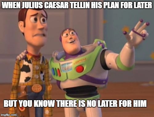 X, X Everywhere Meme | WHEN JULIUS CAESAR TELLIN HIS PLAN FOR LATER; BUT YOU KNOW THERE IS NO LATER FOR HIM | image tagged in memes,x x everywhere | made w/ Imgflip meme maker