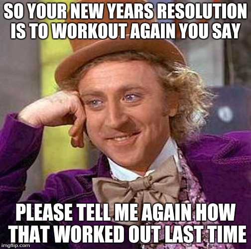 i think i'm gonna keep being a jerk for my new years resolution  | SO YOUR NEW YEARS RESOLUTION IS TO WORKOUT AGAIN YOU SAY; PLEASE TELL ME AGAIN HOW THAT WORKED OUT LAST TIME | image tagged in memes,creepy condescending wonka | made w/ Imgflip meme maker